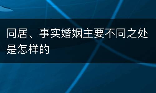 同居、事实婚姻主要不同之处是怎样的