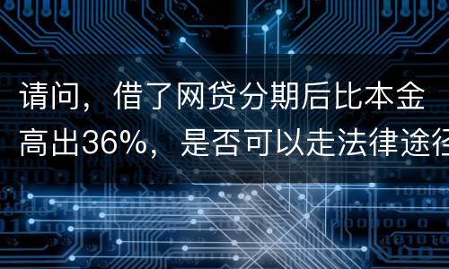 请问，借了网贷分期后比本金高出36%，是否可以走法律途径。