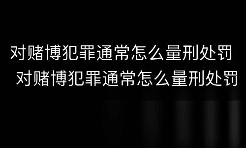 对赌博犯罪通常怎么量刑处罚 对赌博犯罪通常怎么量刑处罚的