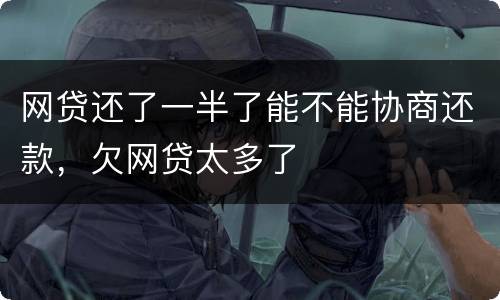 网贷还了一半了能不能协商还款，欠网贷太多了