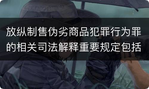 放纵制售伪劣商品犯罪行为罪的相关司法解释重要规定包括什么