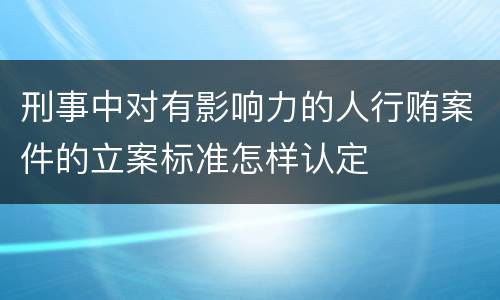刑事中对有影响力的人行贿案件的立案标准怎样认定
