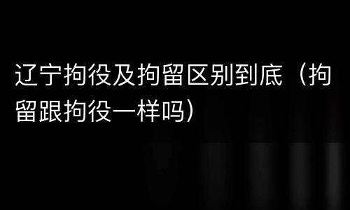 辽宁拘役及拘留区别到底（拘留跟拘役一样吗）