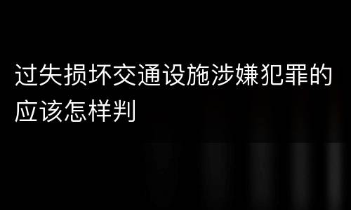 过失损坏交通设施涉嫌犯罪的应该怎样判