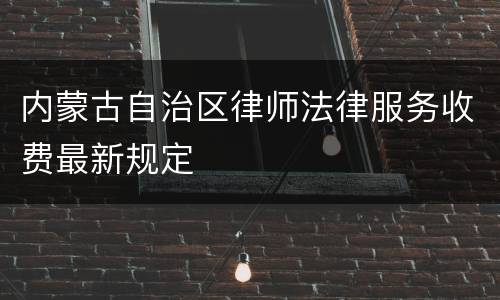 内蒙古自治区律师法律服务收费最新规定