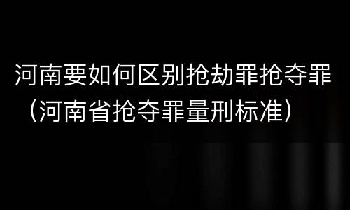 河南要如何区别抢劫罪抢夺罪（河南省抢夺罪量刑标准）