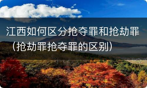 江西如何区分抢夺罪和抢劫罪（抢劫罪抢夺罪的区别）