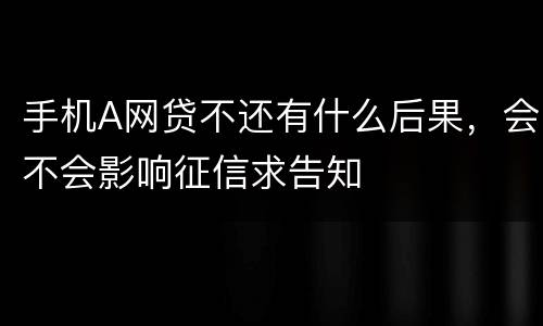 手机A网贷不还有什么后果，会不会影响征信求告知