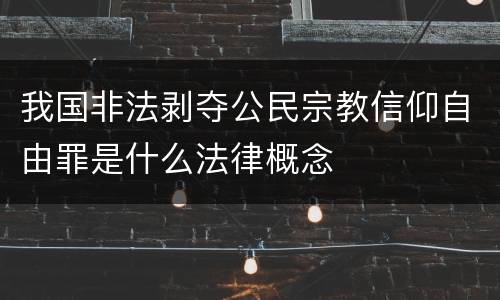 我国非法剥夺公民宗教信仰自由罪是什么法律概念