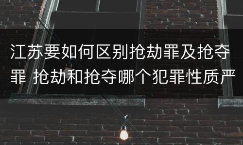 江苏要如何区别抢劫罪及抢夺罪 抢劫和抢夺哪个犯罪性质严重