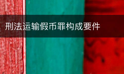 刑法运输假币罪构成要件