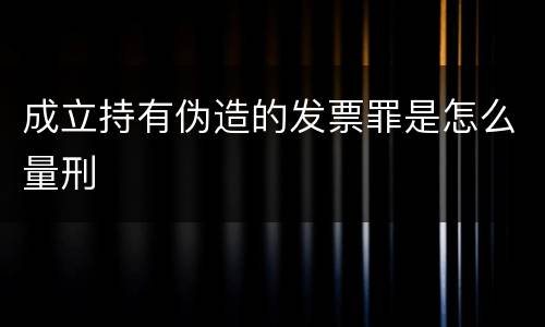 成立持有伪造的发票罪是怎么量刑