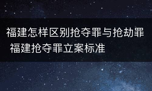 福建怎样区别抢夺罪与抢劫罪 福建抢夺罪立案标准