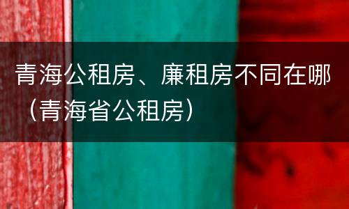 青海公租房、廉租房不同在哪（青海省公租房）