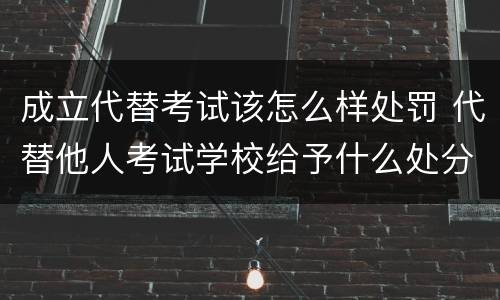 成立代替考试该怎么样处罚 代替他人考试学校给予什么处分