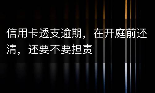 信用卡透支逾期，在开庭前还清，还要不要担责