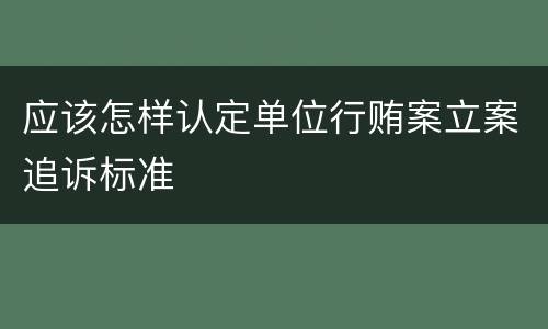 应该怎样认定单位行贿案立案追诉标准