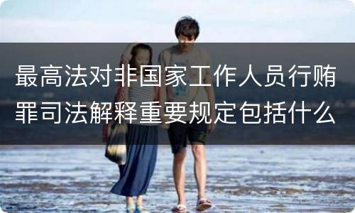 最高法对非国家工作人员行贿罪司法解释重要规定包括什么