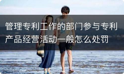 管理专利工作的部门参与专利产品经营活动一般怎么处罚