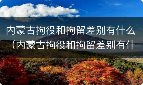 内蒙古拘役和拘留差别有什么（内蒙古拘役和拘留差别有什么不同）