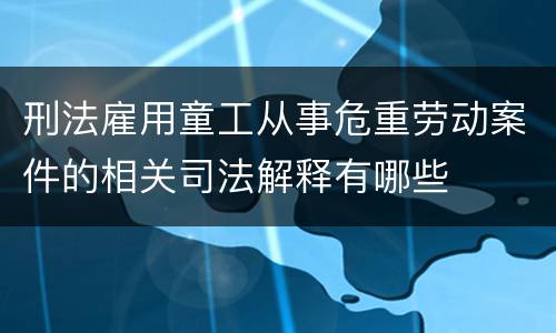 刑法雇用童工从事危重劳动案件的相关司法解释有哪些
