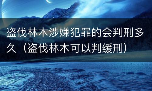 盗伐林木涉嫌犯罪的会判刑多久（盗伐林木可以判缓刑）