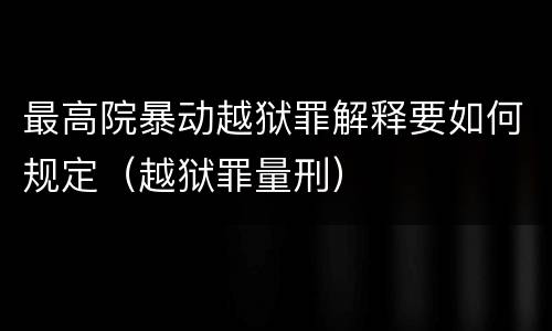 最高院暴动越狱罪解释要如何规定（越狱罪量刑）