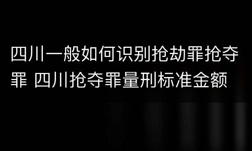 四川一般如何识别抢劫罪抢夺罪 四川抢夺罪量刑标准金额