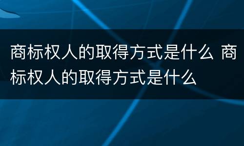 商标权人的取得方式是什么 商标权人的取得方式是什么
