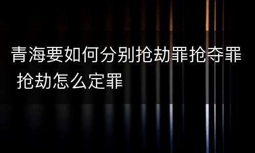 青海要如何分别抢劫罪抢夺罪 抢劫怎么定罪