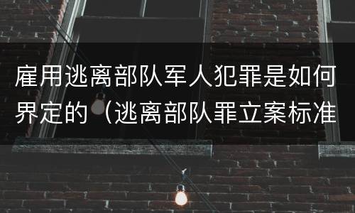 雇用逃离部队军人犯罪是如何界定的（逃离部队罪立案标准）