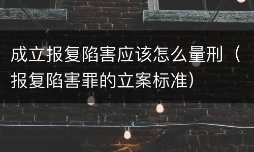 成立报复陷害应该怎么量刑（报复陷害罪的立案标准）