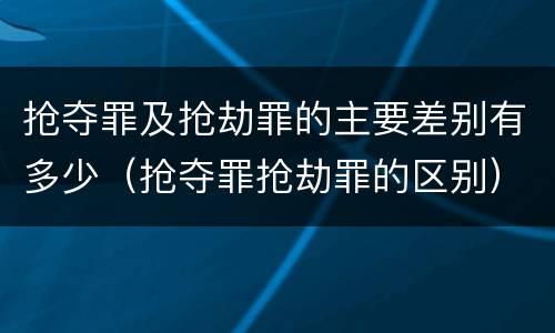 抢夺罪及抢劫罪的主要差别有多少（抢夺罪抢劫罪的区别）