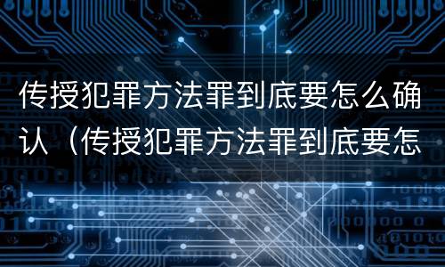 传授犯罪方法罪到底要怎么确认（传授犯罪方法罪到底要怎么确认呢）