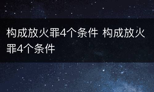 构成放火罪4个条件 构成放火罪4个条件