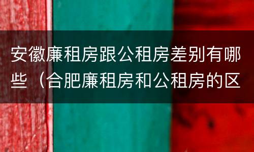 安徽廉租房跟公租房差别有哪些（合肥廉租房和公租房的区别）