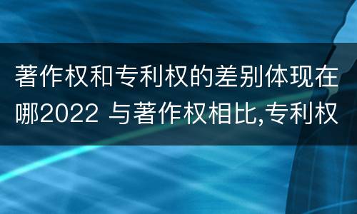 著作权和专利权的差别体现在哪2022 与著作权相比,专利权有哪些特征