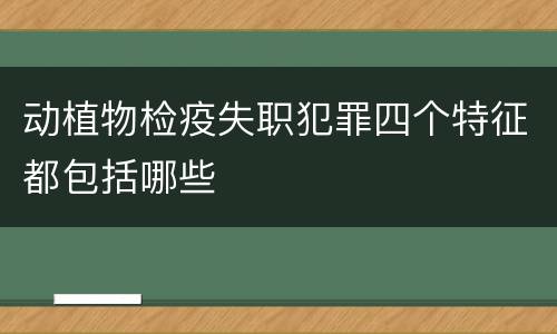 动植物检疫失职犯罪四个特征都包括哪些