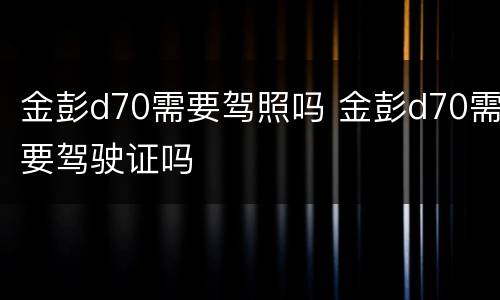 金彭d70需要驾照吗 金彭d70需要驾驶证吗