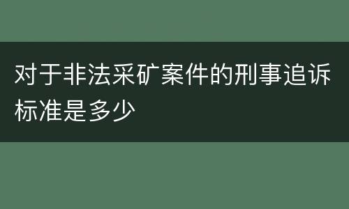 对于非法采矿案件的刑事追诉标准是多少