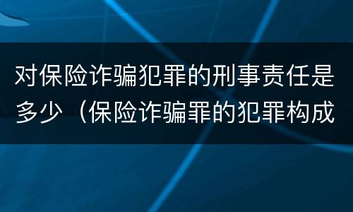 对保险诈骗犯罪的刑事责任是多少（保险诈骗罪的犯罪构成）