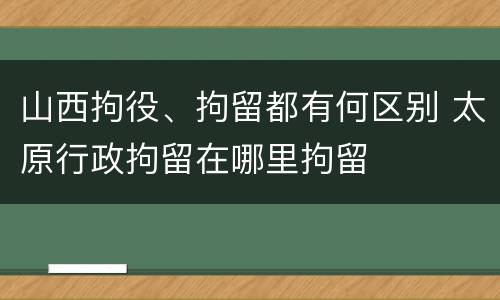 山西拘役、拘留都有何区别 太原行政拘留在哪里拘留