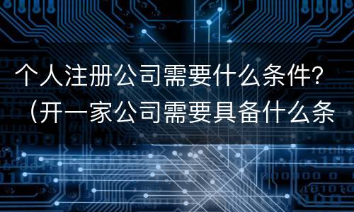 个人注册公司需要什么条件？（开一家公司需要具备什么条件）