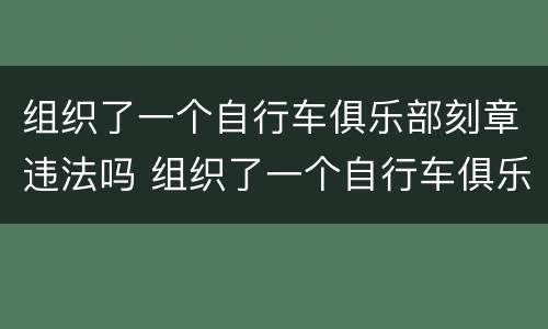 组织了一个自行车俱乐部刻章违法吗 组织了一个自行车俱乐部刻章违法吗怎么处罚