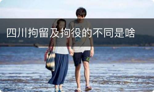 四川拘留及拘役的不同是啥
