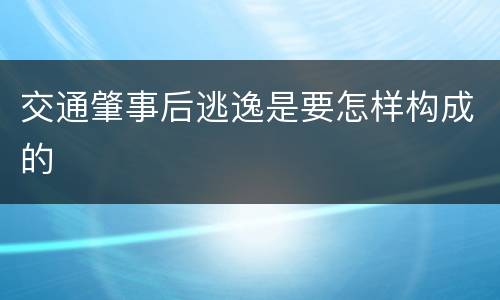 交通肇事后逃逸是要怎样构成的