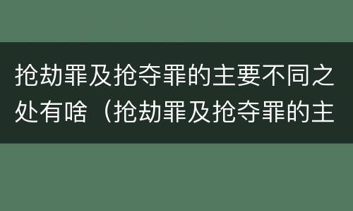 抢劫罪及抢夺罪的主要不同之处有啥（抢劫罪及抢夺罪的主要不同之处有啥特点）