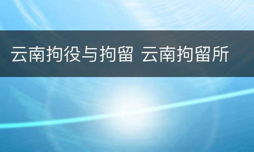 云南拘役与拘留 云南拘留所