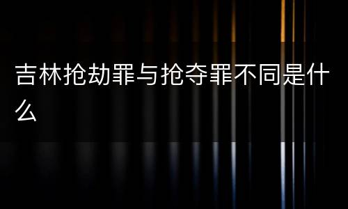 吉林抢劫罪与抢夺罪不同是什么