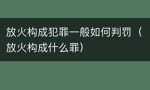 放火构成犯罪一般如何判罚（放火构成什么罪）